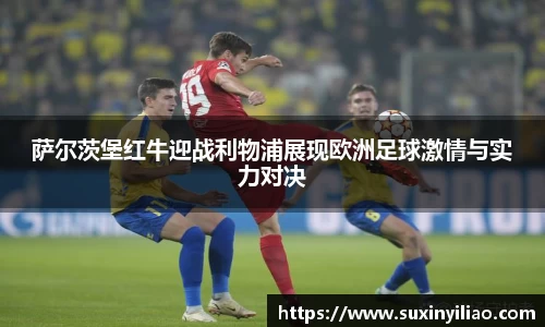 萨尔茨堡红牛迎战利物浦展现欧洲足球激情与实力对决