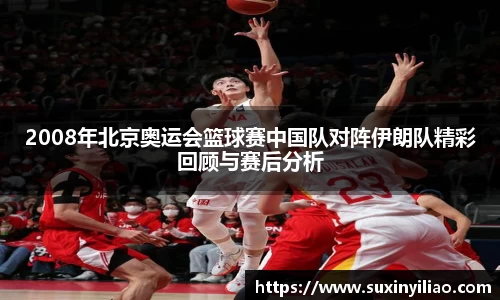 2008年北京奥运会篮球赛中国队对阵伊朗队精彩回顾与赛后分析