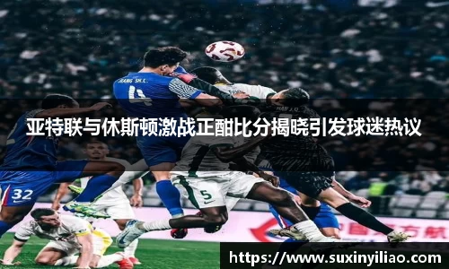 米兰亚特联与休斯顿激战正酣比分揭晓引发球迷热议